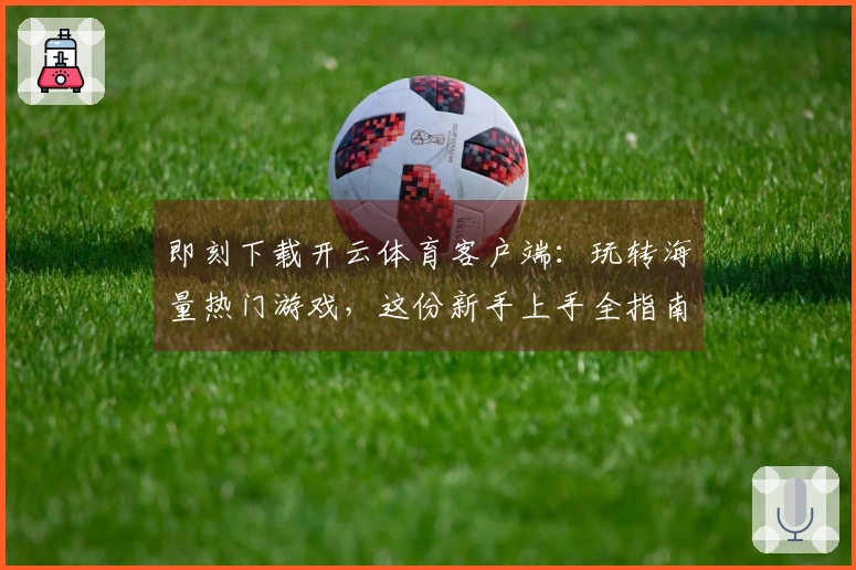 即刻下载开云体育客户端：玩转海量热门游戏，这份新手上手全指南不容错过！