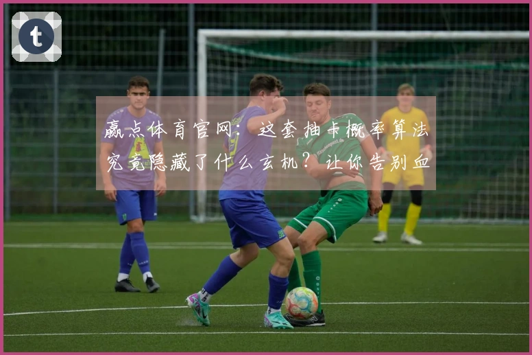 赢点体育官网：这套抽卡概率算法究竟隐藏了什么玄机？让你告别血亏！