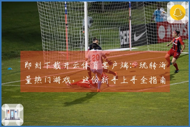 即刻下载开云体育客户端：玩转海量热门游戏，这份新手上手全指南不容错过！