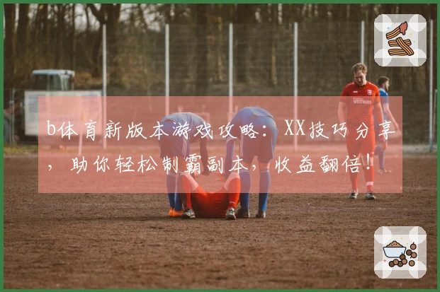 b体育新版本游戏攻略：XX技巧分享，助你轻松制霸副本，收益翻倍！