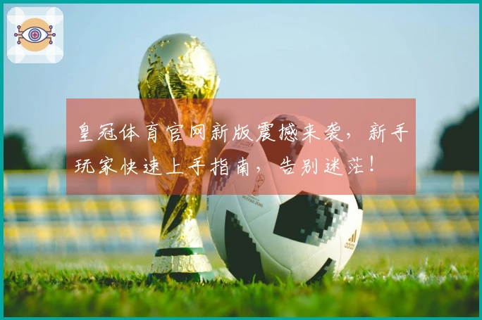 皇冠体育官网新版震撼来袭，新手玩家快速上手指南，告别迷茫！