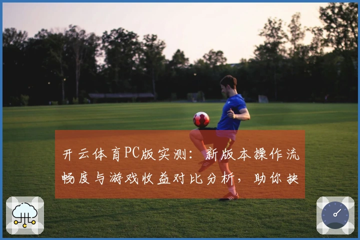 开云体育PC版实测：新版本操作流畅度与游戏收益对比分析，助你抉择
