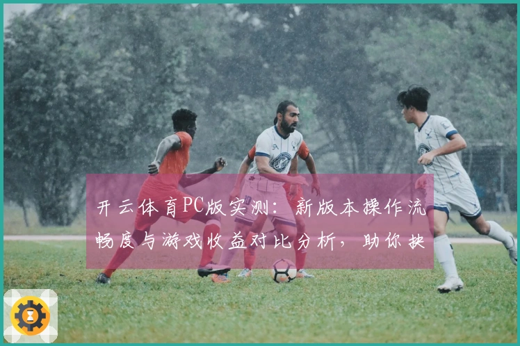 开云体育PC版实测：新版本操作流畅度与游戏收益对比分析，助你抉择