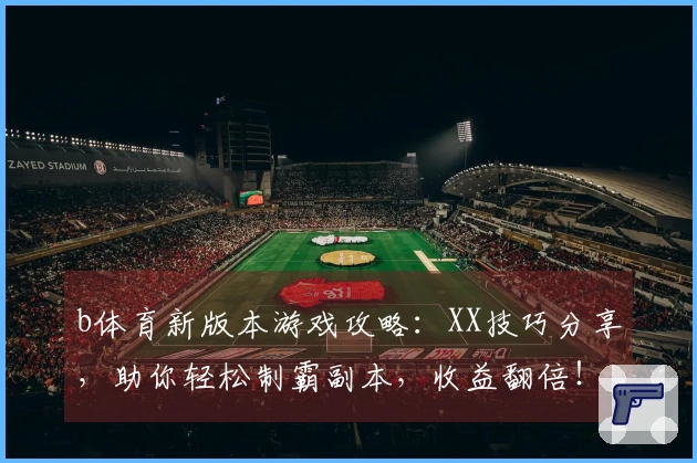 b体育新版本游戏攻略：XX技巧分享，助你轻松制霸副本，收益翻倍！